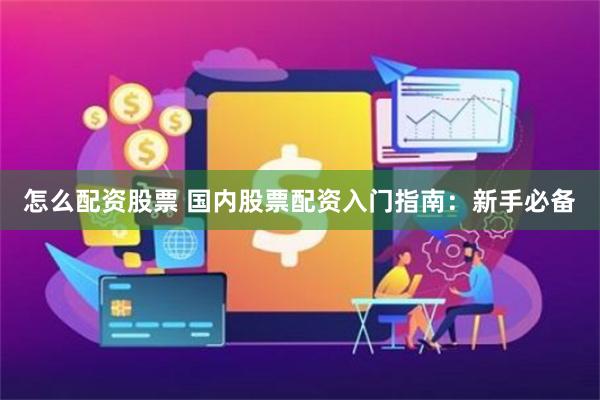 怎么配资股票 国内股票配资入门指南：新手必备