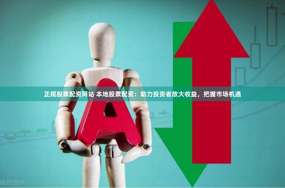 正规股票配资网站 本地股票配资：助力投资者放大收益，把握市场机遇