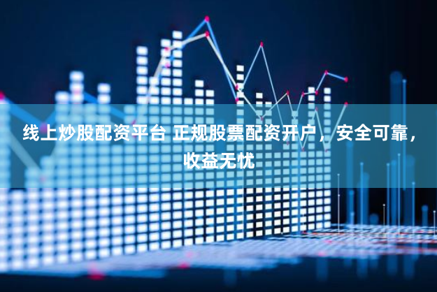 线上炒股配资平台 正规股票配资开户，安全可靠，收益无忧