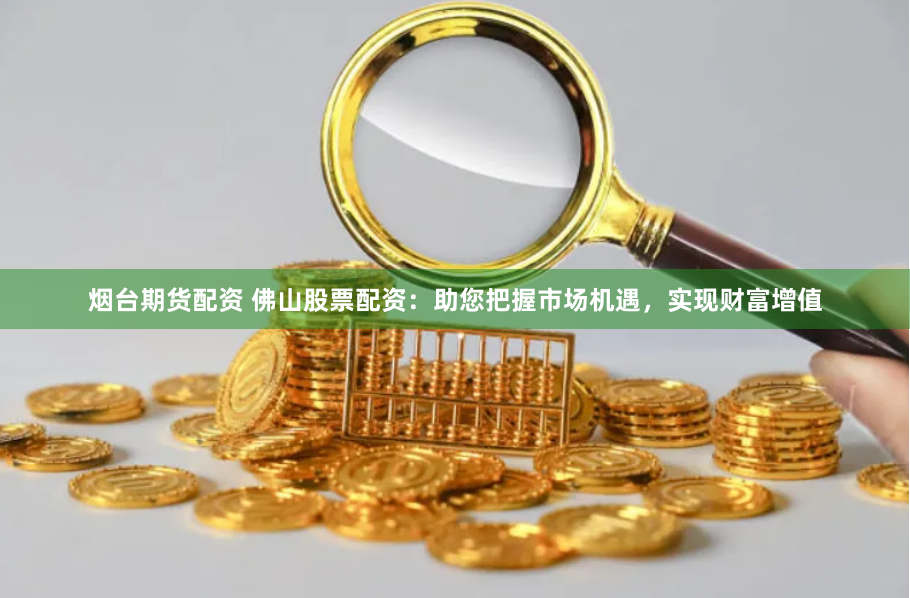 烟台期货配资 佛山股票配资：助您把握市场机遇，实现财富增值