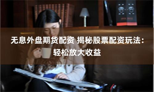 无息外盘期货配资 揭秘股票配资玩法：轻松放大收益
