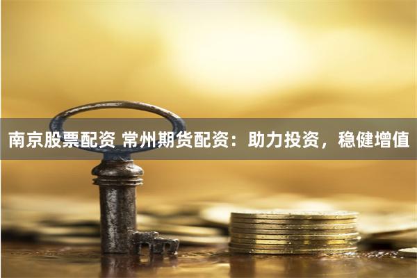 南京股票配资 常州期货配资：助力投资，稳健增值
