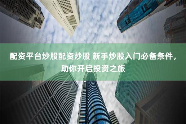配资平台炒股配资炒股 新手炒股入门必备条件，助你开启投资之旅