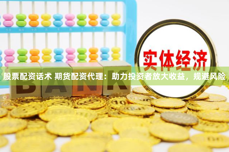 股票配资话术 期货配资代理：助力投资者放大收益，规避风险