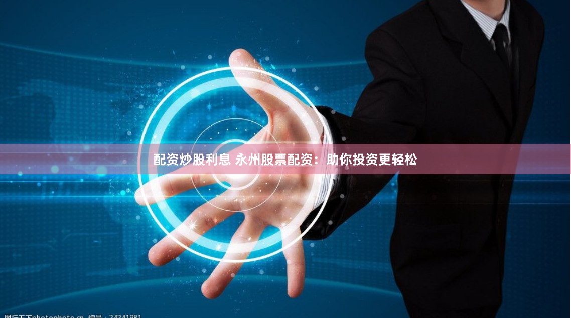 配资炒股利息 永州股票配资：助你投资更轻松