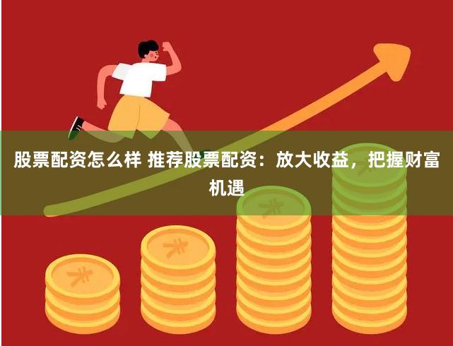 股票配资怎么样 推荐股票配资：放大收益，把握财富机遇