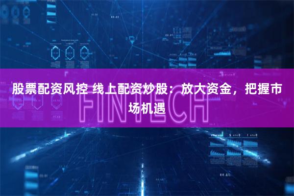 股票配资风控 线上配资炒股：放大资金，把握市场机遇