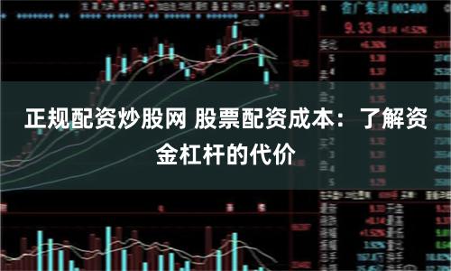 正规配资炒股网 股票配资成本：了解资金杠杆的代价