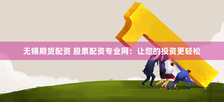 无锡期货配资 股票配资专业网：让您的投资更轻松