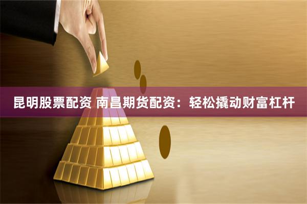 昆明股票配资 南昌期货配资：轻松撬动财富杠杆