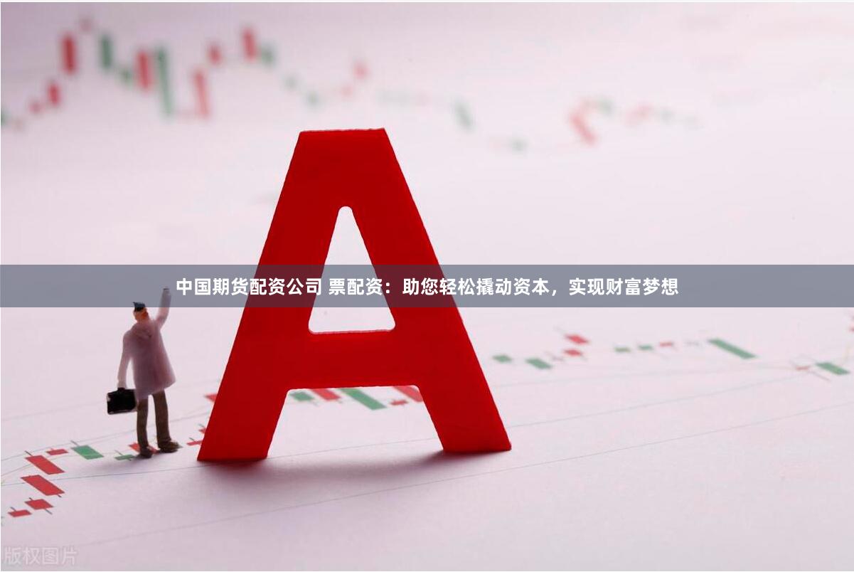 中国期货配资公司 票配资：助您轻松撬动资本，实现财富梦想