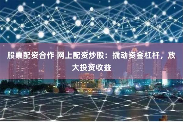 股票配资合作 网上配资炒股：撬动资金杠杆，放大投资收益
