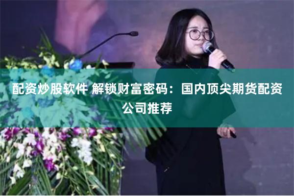 配资炒股软件 解锁财富密码：国内顶尖期货配资公司推荐