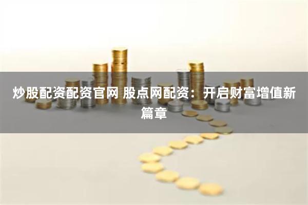 炒股配资配资官网 股点网配资：开启财富增值新篇章