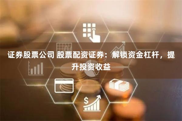 证券股票公司 股票配资证券：解锁资金杠杆，提升投资收益