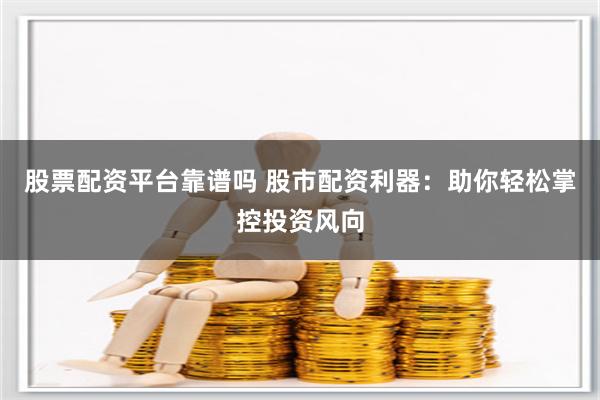 股票配资平台靠谱吗 股市配资利器：助你轻松掌控投资风向