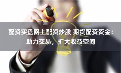 配资实盘网上配资炒股 期货配资资金:助力交易,扩大收益空间