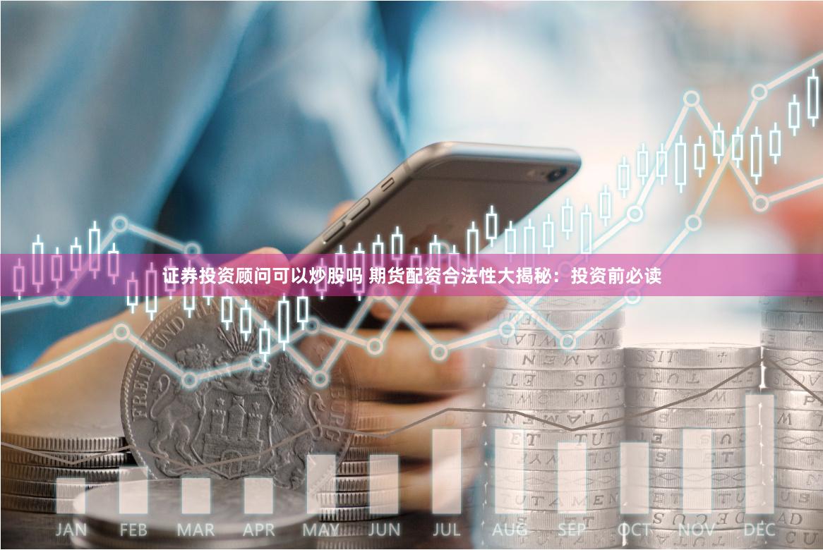 证券投资顾问可以炒股吗 期货配资合法性大揭秘：投资前必读