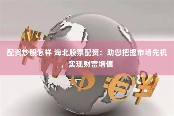 配资炒股怎样 海北股票配资：助您把握市场先机，实现财富增值