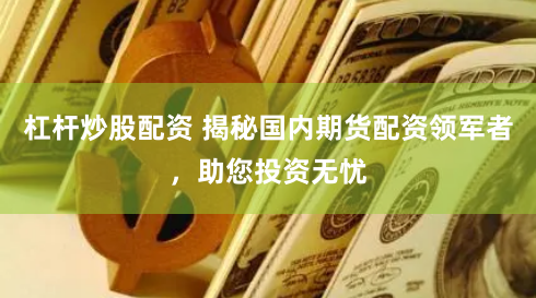 杠杆炒股配资 揭秘国内期货配资领军者，助您投资无忧