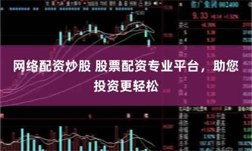 网络配资炒股 股票配资专业平台，助您投资更轻松