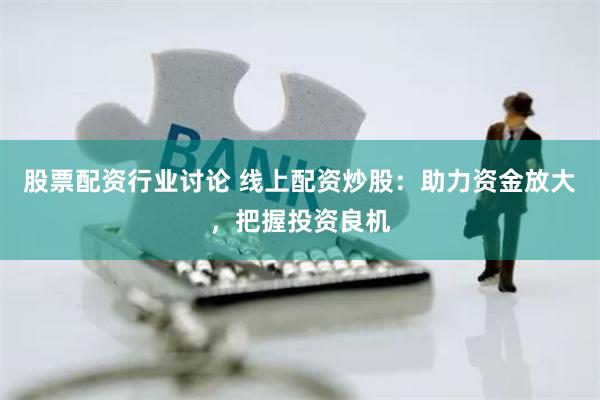 股票配资行业讨论 线上配资炒股：助力资金放大，把握投资良机