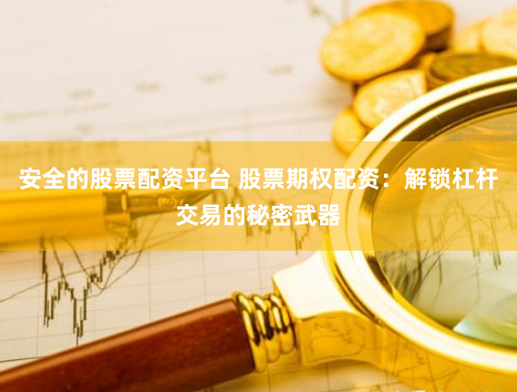 安全的股票配资平台 股票期权配资：解锁杠杆交易的秘密武器