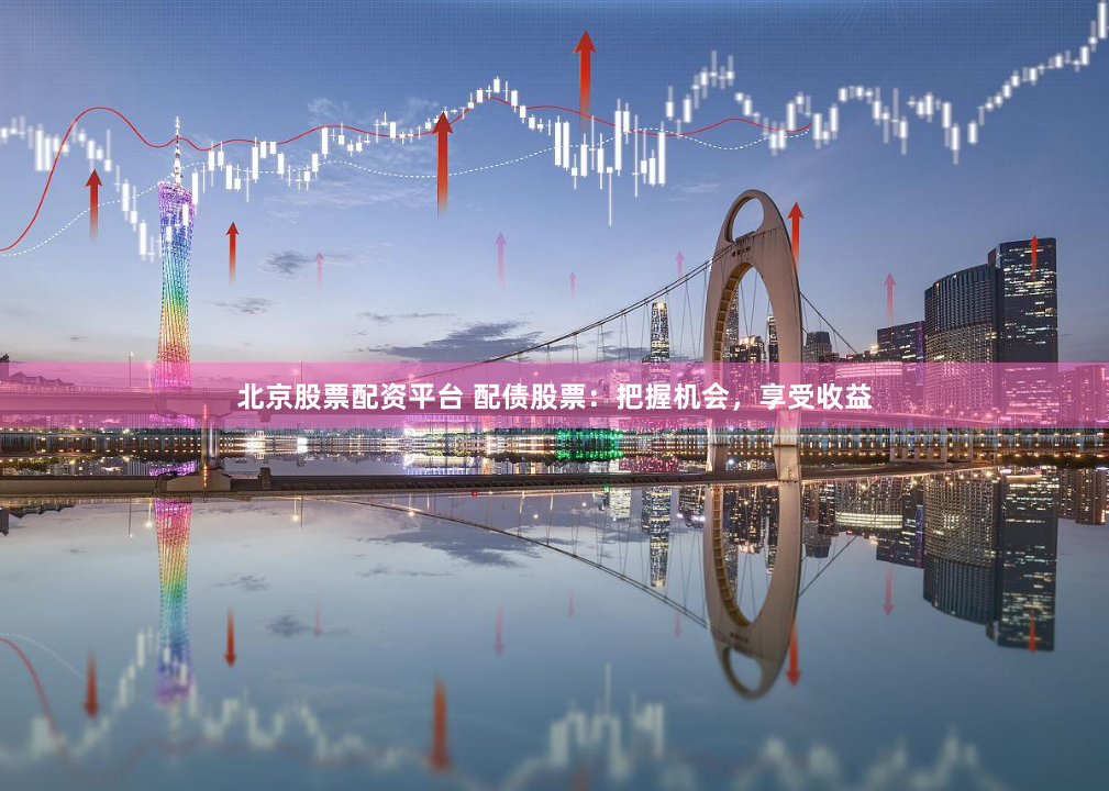 北京股票配资平台 配债股票：把握机会，享受收益