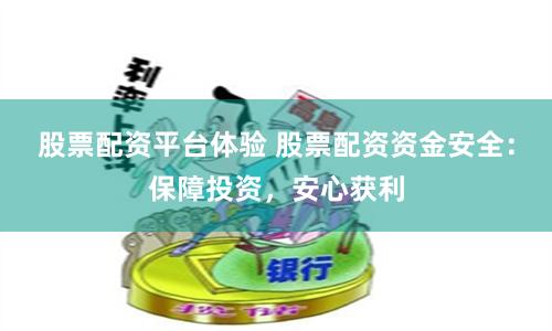 股票配资平台体验 股票配资资金安全：保障投资，安心获利