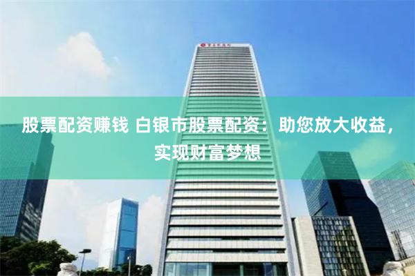 股票配资赚钱 白银市股票配资：助您放大收益，实现财富梦想
