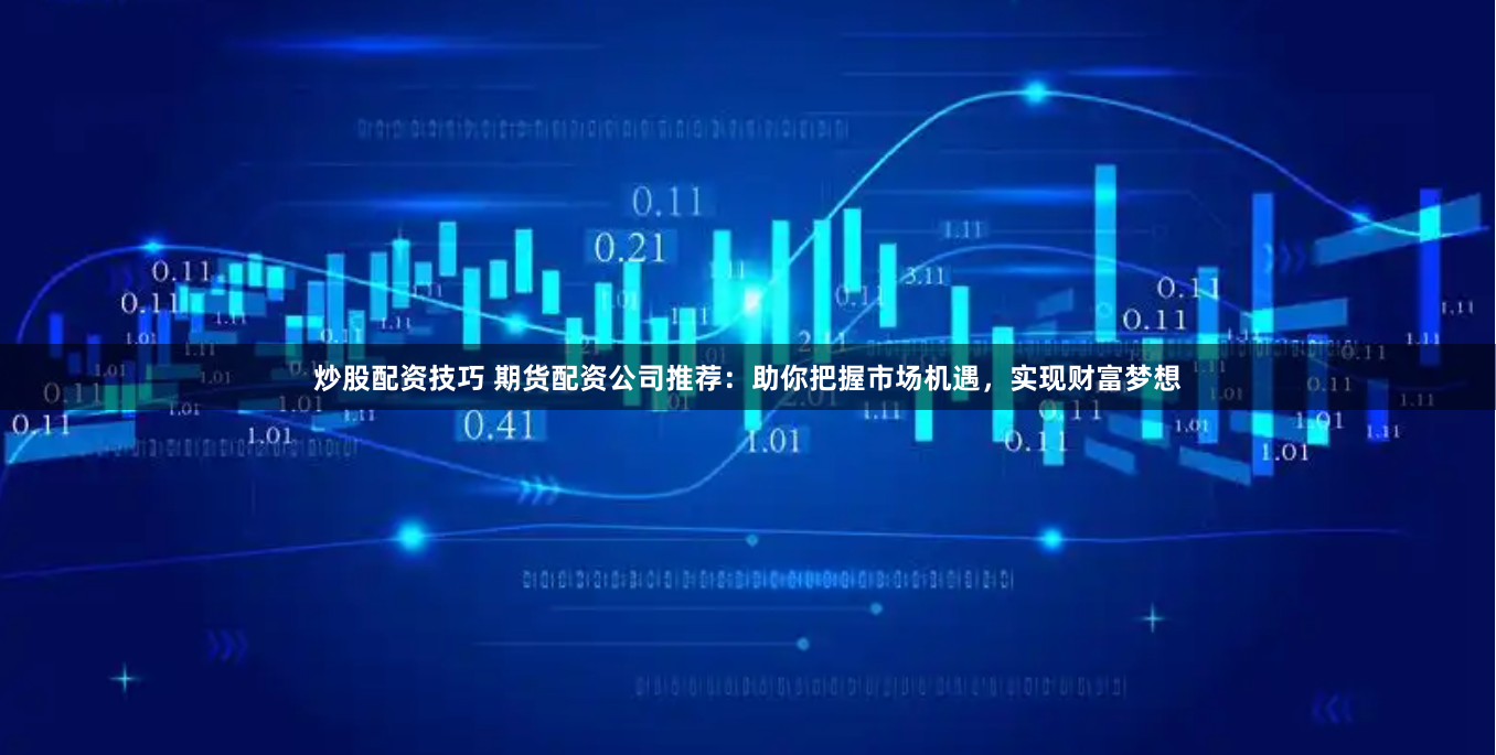 炒股配资技巧 期货配资公司推荐：助你把握市场机遇，实现财富梦想