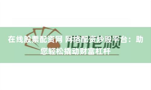 在线股票配资网 网络配资炒股平台：助您轻松撬动财富杠杆