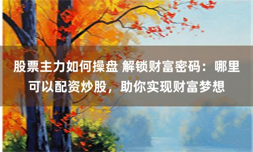 股票主力如何操盘 解锁财富密码：哪里可以配资炒股，助你实现财富梦想