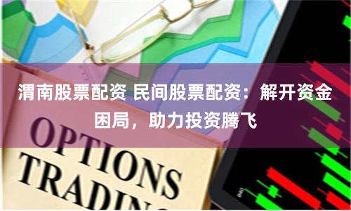 渭南股票配资 民间股票配资：解开资金困局，助力投资腾飞