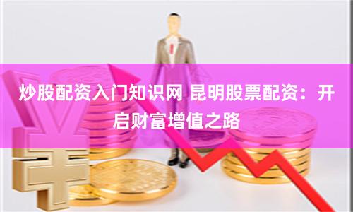 炒股配资入门知识网 昆明股票配资：开启财富增值之路