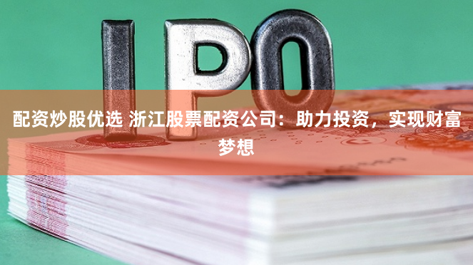 配资炒股优选 浙江股票配资公司：助力投资，实现财富梦想
