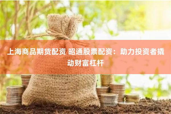 上海商品期货配资 昭通股票配资：助力投资者撬动财富杠杆