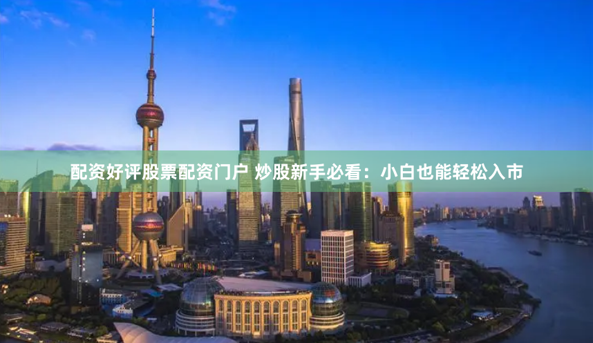 配资好评股票配资门户 炒股新手必看：小白也能轻松入市