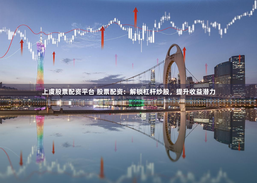 上虞股票配资平台 股票配资：解锁杠杆炒股，提升收益潜力
