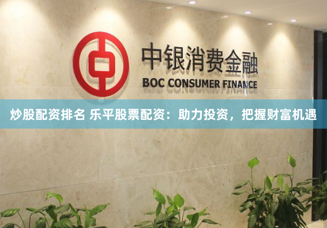 炒股配资排名 乐平股票配资：助力投资，把握财富机遇