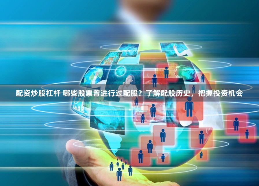 配资炒股杠杆 哪些股票曾进行过配股？了解配股历史，把握投资机会