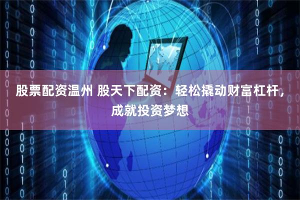 股票配资温州 股天下配资：轻松撬动财富杠杆，成就投资梦想