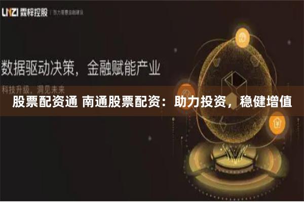 股票配资通 南通股票配资：助力投资，稳健增值