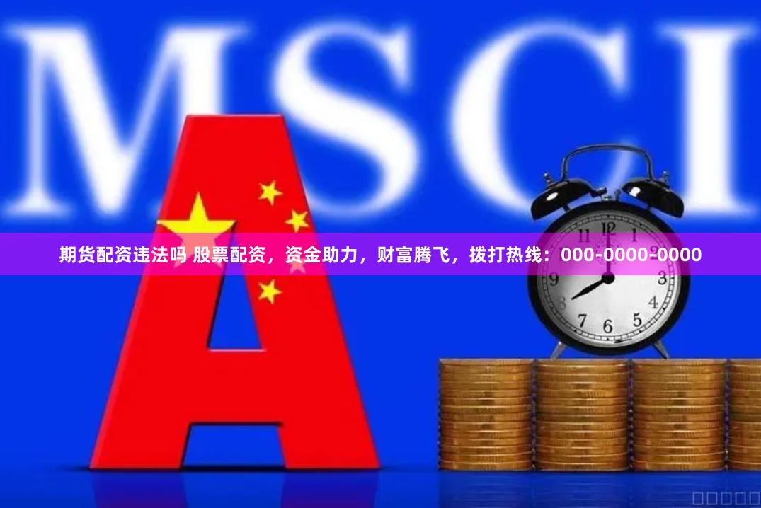 期货配资违法吗 股票配资,资金助力,财富腾飞,拨打热线:000-0000-0000
