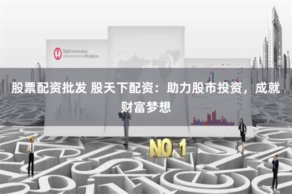 股票配资批发 股天下配资:助力股市投资,成就财富梦想