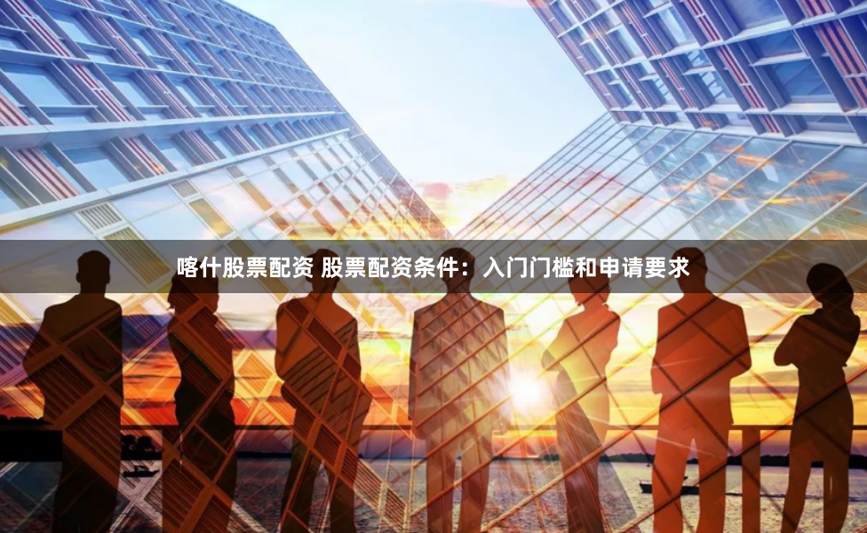 喀什股票配资 股票配资条件:入门门槛和申请要求