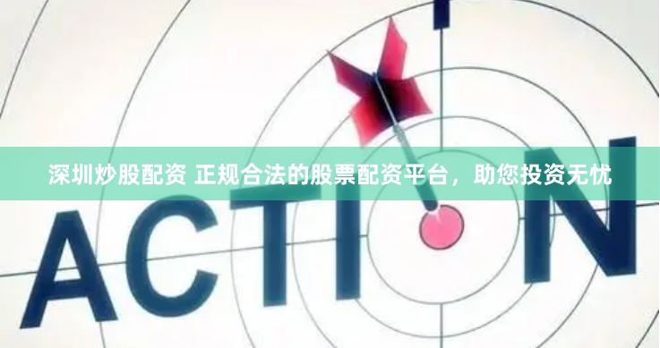 深圳炒股配资 正规合法的股票配资平台,助您投资无忧