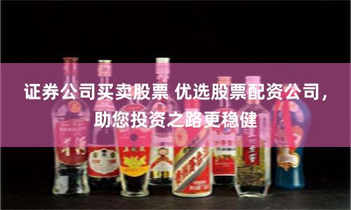 证券公司买卖股票 优选股票配资公司,助您投资之路更稳健