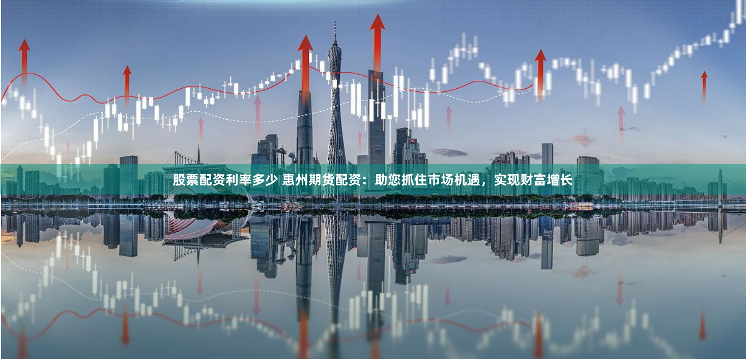 股票配资利率多少 惠州期货配资：助您抓住市场机遇，实现财富增长