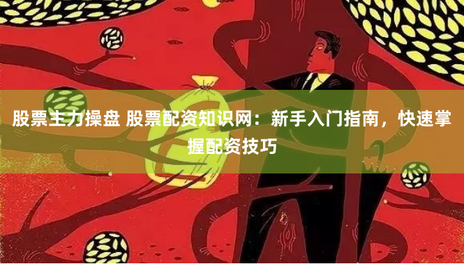 股票主力操盘 股票配资知识网:新手入门指南,快速掌握配资技巧